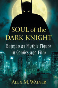 Title: Soul of the Dark Knight: Batman as Mythic Figure in Comics and Film, Author: Alex M. Wainer
