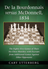Title: De la Bourdonnais versus McDonnell, 1834: The Eighty-Five Games of Their Six Chess Matches, with Excerpts from Additional Games Against Other Opponents, Author: Cary Utterberg