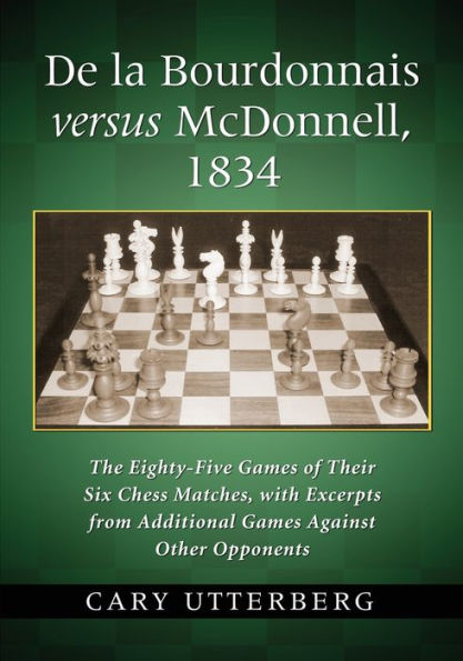 De la Bourdonnais versus McDonnell, 1834: The Eighty-Five Games of Their Six Chess Matches, with Excerpts from Additional Games Against Other Opponents