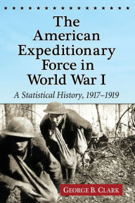 Title: The American Expeditionary Force in World War I: A Statistical History, 1917-1919, Author: George B. Clark