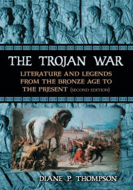 Title: The Trojan War: Literature and Legends from the Bronze Age to the Present, 2d ed. / Edition 2, Author: Diane P. Thompson