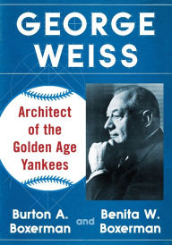 Title: George Weiss: Architect of the Golden Age Yankees, Author: Burton A. Boxerman