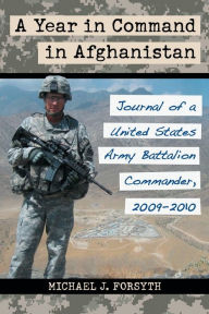 Title: A Year in Command in Afghanistan: Journal of a United States Army Battalion Commander, 2009-2010, Author: Michael J. Forsyth