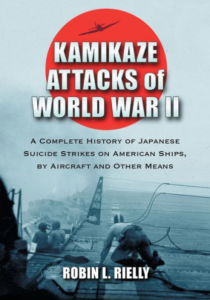 Kamikaze Attacks of World War II: A Complete History of Japanese Suicide Strikes on American Ships, by Aircraft and Other Means