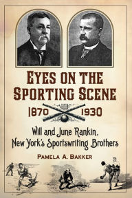 Title: Eyes on the Sporting Scene, 1870-1930: Will and June Rankin, New York's Sportswriting Brothers, Author: Pamela A. Bakker