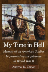Title: My Time in Hell: Memoir of an American Soldier Imprisoned by the Japanese in World War II, Author: Andrew D. Carson