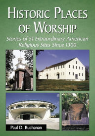 Title: Historic Places of Worship: Stories of 51 Extraordinary American Religious Sites Since 1300, Author: Paul D. Buchanan