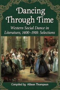 Title: Dancing Through Time: Western Social Dance in Literature, 1400-1918: Selections, Author: Allison Thompson