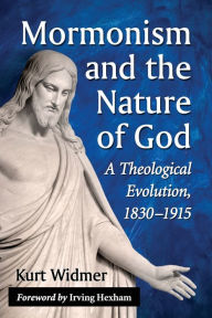 Title: Mormonism and the Nature of God: A Theological Evolution, 1830-1915, Author: Kurt Widmer
