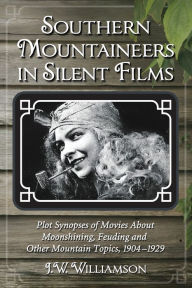 Title: Southern Mountaineers in Silent Films: Plot Synopses of Movies About Moonshining, Feuding and Other Mountain Topics, 1904-1929, Author: J.W. Williamson