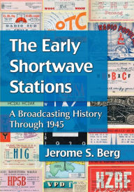 Title: The Early Shortwave Stations: A Broadcasting History Through 1945, Author: Jerome S. Berg