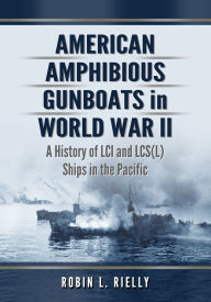 Title: American Amphibious Gunboats in World War II: A History of LCI and LCS(L) Ships in the Pacific, Author: Robin L. Rielly