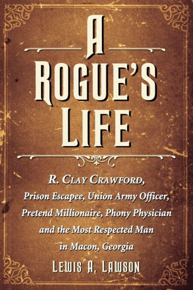 A Rogue's Life: R. Clay Crawford, Prison Escapee, Union Army Officer, Pretend Millionaire, Phony Physician and the Most Respected Man Macon, Georgia