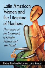 Title: Latin American Women and the Literature of Madness: Narratives at the Crossroads of Gender, Politics and the Mind, Author: Elvira Sánchez-Blake