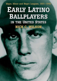 Title: Early Latino Ballplayers in the United States: Major, Minor and Negro Leagues, 1901-1949, Author: Nick C. Wilson