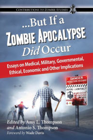Title: ...But If a Zombie Apocalypse Did Occur: Essays on Medical, Military, Governmental, Ethical, Economic and Other Implications, Author: Amy L. Thompson