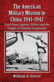 The American Military Mission to China, 1941-1942: Lend-Lease Logistics, Politics and the Tangles of Wartime Cooperation