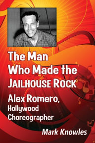 Title: The Man Who Made the Jailhouse Rock: Alex Romero, Hollywood Choreographer, Author: Mark Knowles