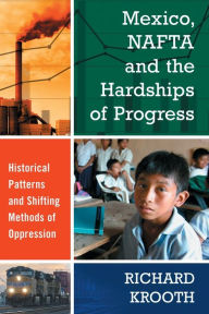 Title: Mexico, NAFTA and the Hardships of Progress: Historical Patterns and Shifting Methods of Oppression, Author: Richard Krooth