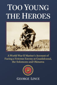 Title: Too Young the Heroes: A World War II Marine's Account of Facing a Veteran Enemy at Guadalcanal, the Solomons and Okinawa, Author: George Lince