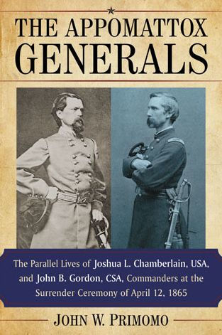 the Appomattox Generals: Parallel Lives of Joshua L. Chamberlain, USA, and John B. Gordon, CSA, Commanders at Surrender Ceremony April 12, 1865