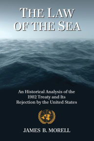 Title: The Law of the Sea: An Historical Analysis of the 1982 Treaty and Its Rejection by the United States, Author: James B. Morell
