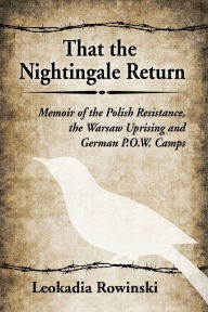 Title: That the Nightingale Return: Memoir of the Polish Resistance, the Warsaw Uprising and German P.O.W. Camps, Author: Leokadia Rowinski
