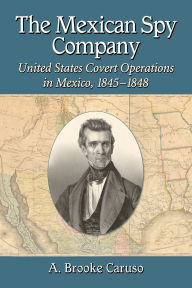 Title: The Mexican Spy Company: United States Covert Operations in Mexico, 1845-1848, Author: A. Brooke Caruso