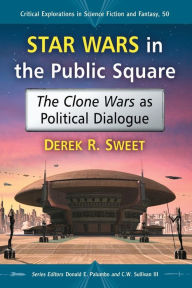 Title: Star Wars in the Public Square: The Clone Wars as Political Dialogue, Author: Derek R. Sweet