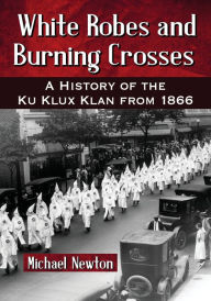 Title: White Robes and Burning Crosses: A History of the Ku Klux Klan from 1866, Author: Michael Newton