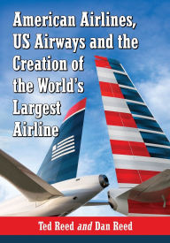 Title: American Airlines, US Airways and the Creation of the World's Largest Airline, Author: Ted Reed