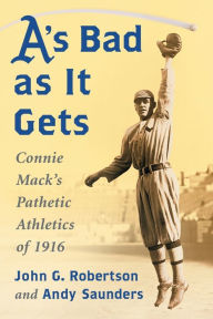 Title: A's Bad as It Gets: Connie Mack's Pathetic Athletics of 1916, Author: John G. Robertson