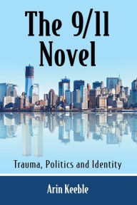 Title: The 9/11 Novel: Trauma, Politics and Identity, Author: Arin Keeble