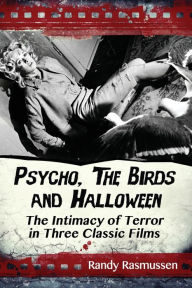 Title: Psycho, The Birds and Halloween: The Intimacy of Terror in Three Classic Films, Author: Randy Rasmussen