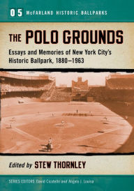 Title: The Polo Grounds: Essays and Memories of New York City's Historic Ballpark, 1880-1963, Author: Stew Thornley