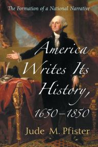 Title: America Writes Its History, 1650-1850: The Formation of a National Narrative, Author: Jude M. Pfister