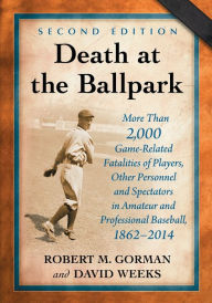 Title: Death at the Ballpark: More Than 2,000 Game-Related Fatalities of Players, Other Personnel and Spectators in Amateur and Professional Baseball, 1862-2014, 2d ed., Author: Robert M. Gorman