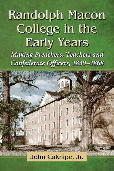 Randolph Macon College the Early Years: Making Preachers, Teachers and Confederate Officers, 1830-1868