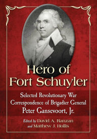 Title: Hero of Fort Schuyler: Selected Revolutionary War Correspondence of Brigadier General Peter Gansevoort, Jr., Author: Peter Gansevoort 