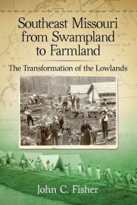 Title: Southeast Missouri from Swampland to Farmland: The Transformation of the Lowlands, Author: John C. Fisher