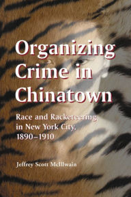 Title: Organizing Crime in Chinatown: Race and Racketeering in New York City, 1890-1910, Author: Jeffrey Scott McIllwain