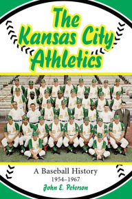 Title: The Kansas City Athletics: A Baseball History, 1954-1967, Author: John E. Peterson