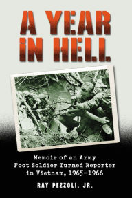 Title: A Year in Hell: Memoir of an Army Foot Soldier Turned Reporter in Vietnam, 1965-1966, Author: Ray Pezzoli 