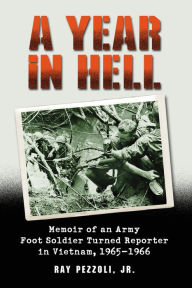 Title: A Year in Hell: Memoir of an Army Foot Soldier Turned Reporter in Vietnam, 1965-1966, Author: Ray Pezzoli