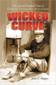 Title: Wicked Curve: The Life and Troubled Times of Grover Cleveland Alexander, Author: John C. Skipper