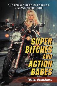 Title: Super Bitches and Action Babes: The Female Hero in Popular Cinema, 1970-2006, Author: Rikke Schubart