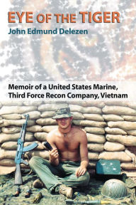 Title: Eye of the Tiger: Memoir of a United States Marine, Third Force Recon Company, Vietnam, Author: John Edmund Delezen