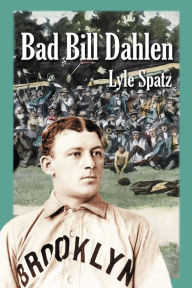 Title: Bad Bill Dahlen: The Rollicking Life and Times of an Early Baseball Star, Author: Lyle Spatz