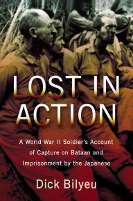 Title: Lost in Action: A World War II Soldier's Account of Capture on Bataan and Imprisonment by the Japanese, Author: Dick Bilyeu
