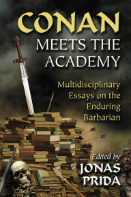 Title: Conan Meets the Academy: Multidisciplinary Essays on the Enduring Barbarian, Author: Jonas Prida